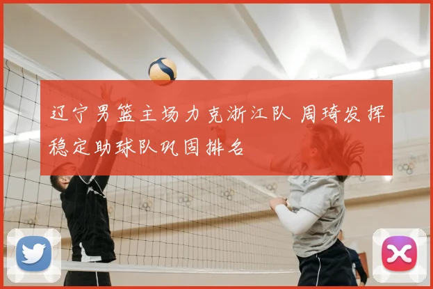 辽宁男篮主场力克浙江队 周琦发挥稳定助球队巩固排名