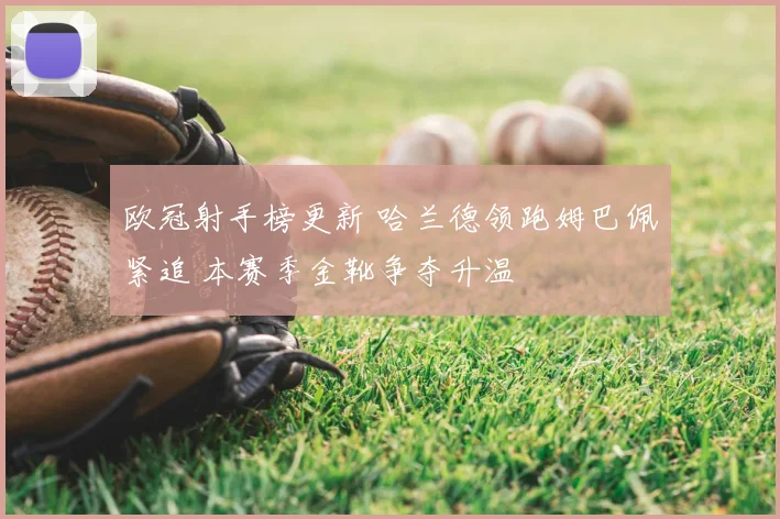 欧冠射手榜更新 哈兰德领跑姆巴佩紧追 本赛季金靴争夺升温