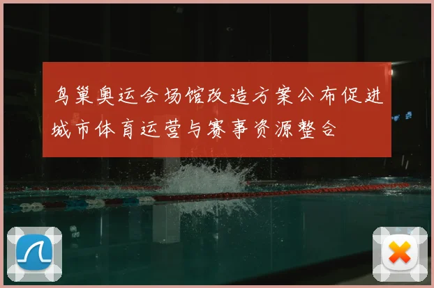 鸟巢奥运会场馆改造方案公布促进城市体育运营与赛事资源整合