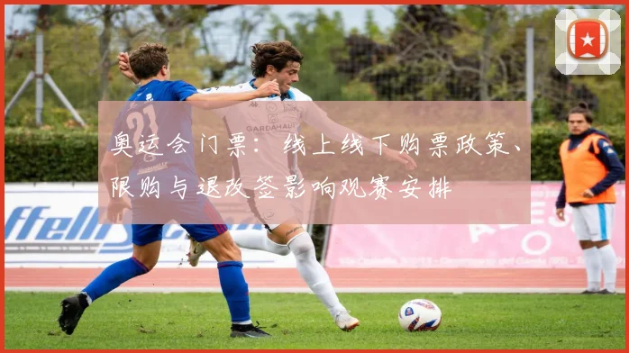 奥运会门票：线上线下购票政策、限购与退改签影响观赛安排