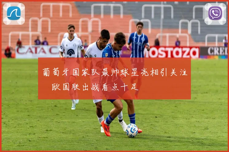 葡萄牙国家队最帅球星亮相引关注　欧国联出战看点十足