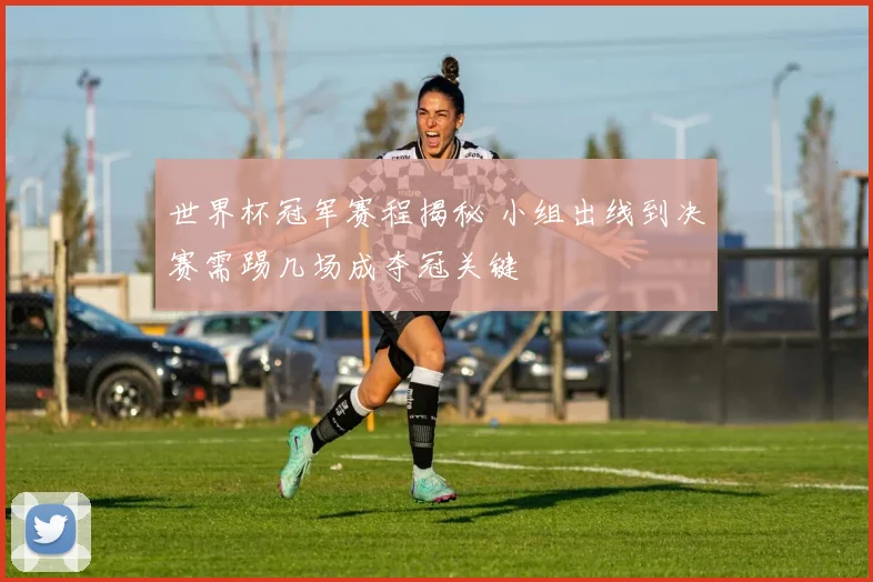 世界杯冠军赛程揭秘 小组出线到决赛需踢几场成夺冠关键