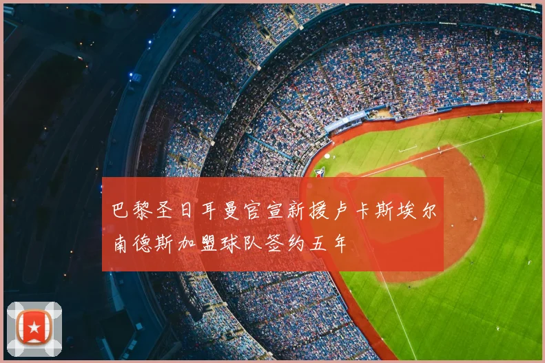 巴黎圣日耳曼官宣新援卢卡斯埃尔南德斯加盟球队签约五年