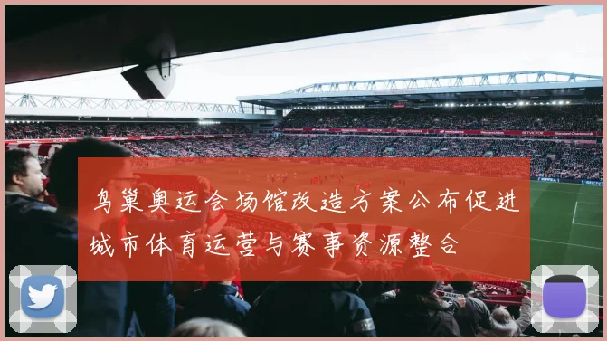 鸟巢奥运会场馆改造方案公布促进城市体育运营与赛事资源整合