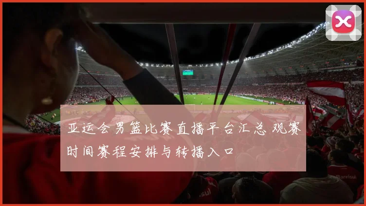 亚运会男篮比赛直播平台汇总 观赛时间赛程安排与转播入口