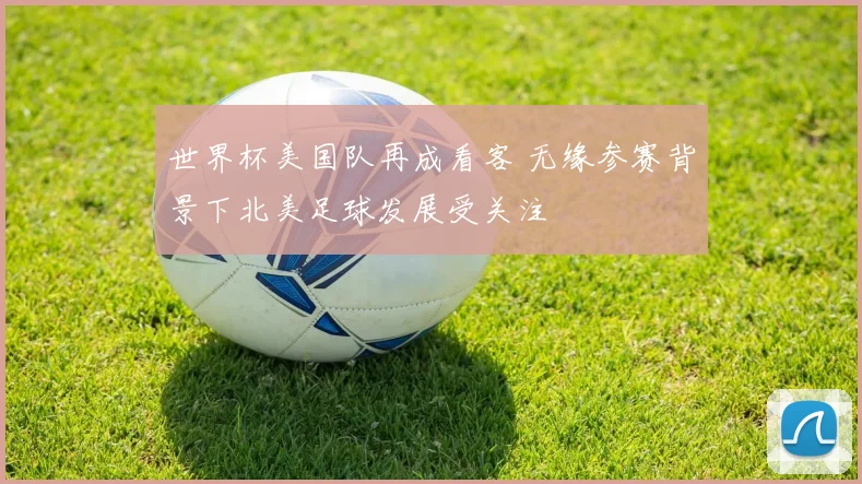 世界杯美国队再成看客 无缘参赛背景下北美足球发展受关注