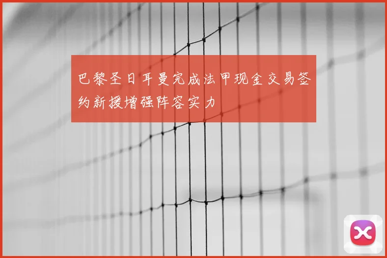 巴黎圣日耳曼完成法甲现金交易签约新援增强阵容实力