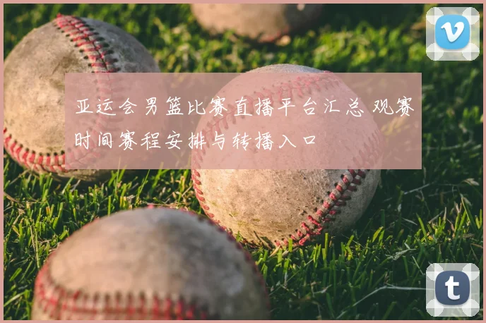 亚运会男篮比赛直播平台汇总 观赛时间赛程安排与转播入口