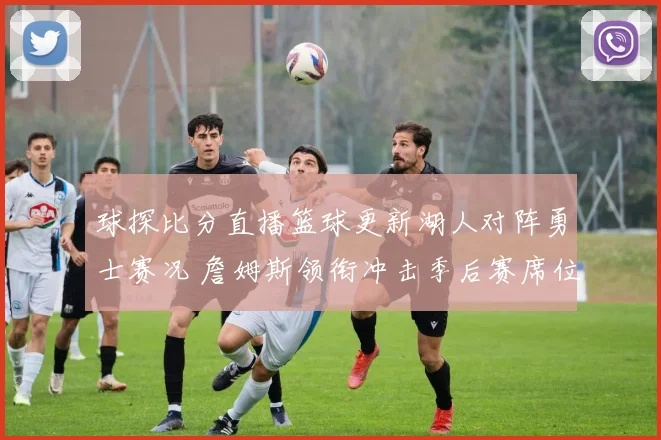 球探比分直播篮球更新湖人对阵勇士赛况 詹姆斯领衔冲击季后赛席位