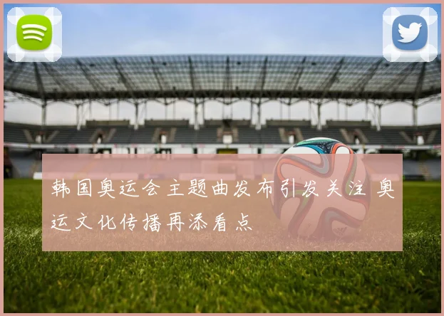 韩国奥运会主题曲发布引发关注 奥运文化传播再添看点