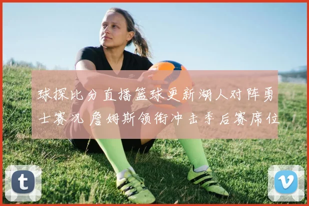 球探比分直播篮球更新湖人对阵勇士赛况 詹姆斯领衔冲击季后赛席位