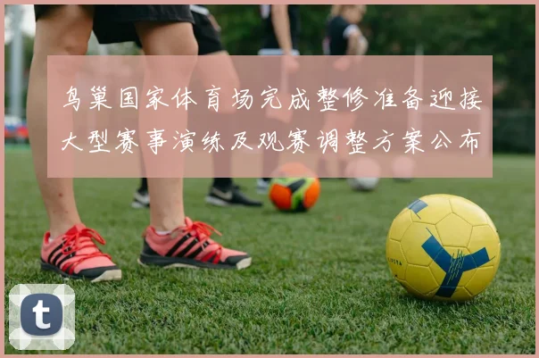 鸟巢国家体育场完成整修准备迎接大型赛事演练及观赛调整方案公布