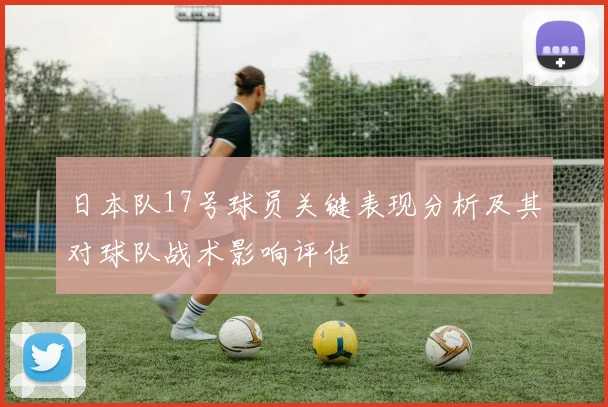 日本队17号球员关键表现分析及其对球队战术影响评估