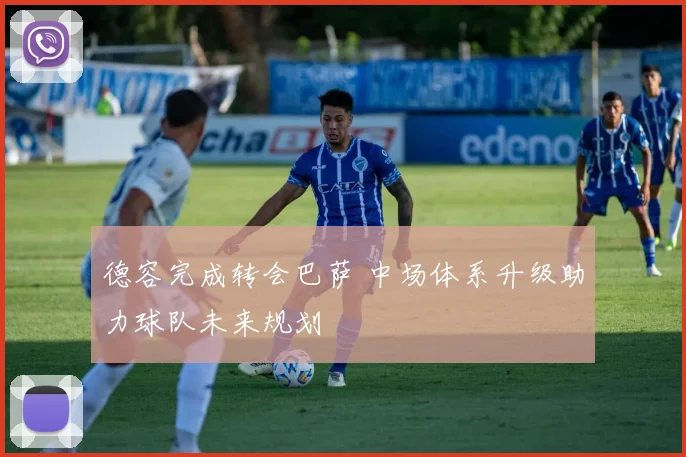 德容完成转会巴萨 中场体系升级助力球队未来规划