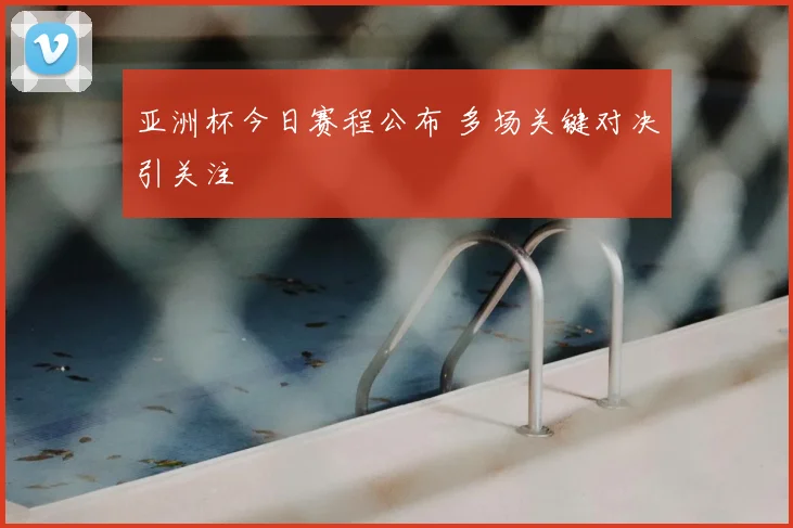 亚洲杯今日赛程公布 多场关键对决引关注