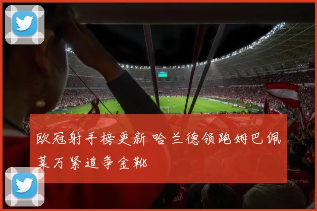欧冠射手榜更新 哈兰德领跑姆巴佩莱万紧追争金靴