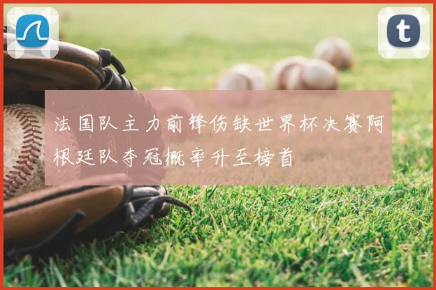 法国队主力前锋伤缺世界杯决赛阿根廷队夺冠概率升至榜首