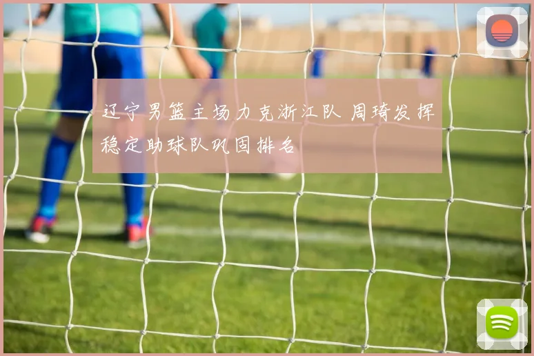 辽宁男篮主场力克浙江队 周琦发挥稳定助球队巩固排名
