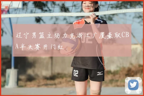 辽宁男篮主场力克浙江广厦豪取CBA半决赛开门红