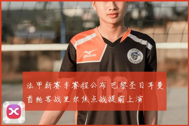 法甲新赛季赛程公布 巴黎圣日耳曼首轮客战里尔焦点战提前上演