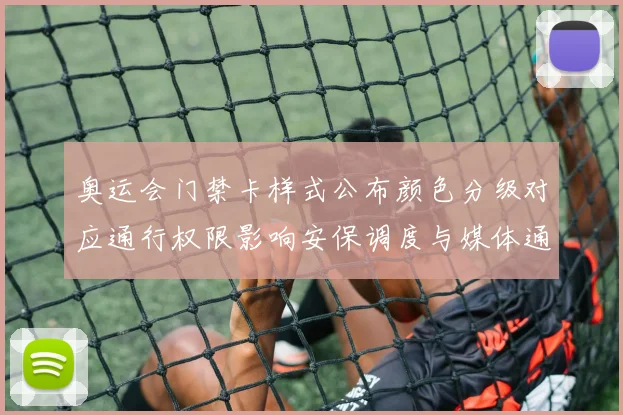 奥运会门禁卡样式公布颜色分级对应通行权限影响安保调度与媒体通行