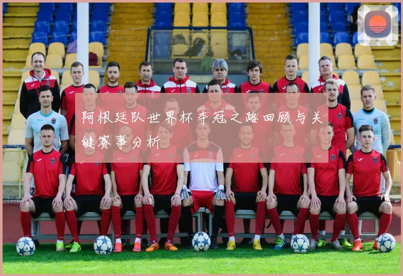 阿根廷队世界杯夺冠之路回顾与关键赛事分析