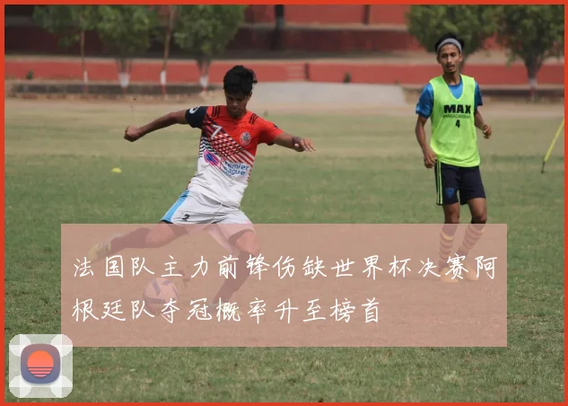 法国队主力前锋伤缺世界杯决赛阿根廷队夺冠概率升至榜首