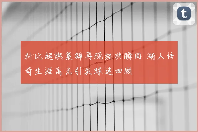 科比超燃集锦再现经典瞬间 湖人传奇生涯高光引发球迷回顾