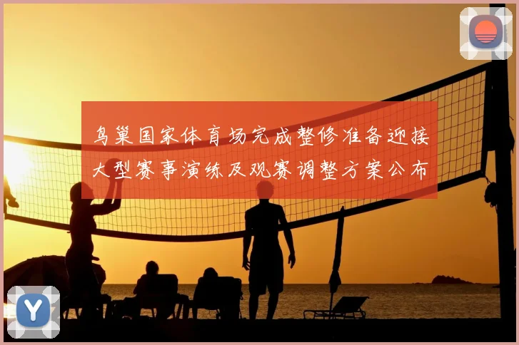 鸟巢国家体育场完成整修准备迎接大型赛事演练及观赛调整方案公布