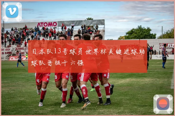 日本队13号球员世界杯关键进球助球队晋级十六强