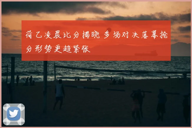 荷乙凌晨比分揭晓 多场对决落幕抢分形势更趋紧张