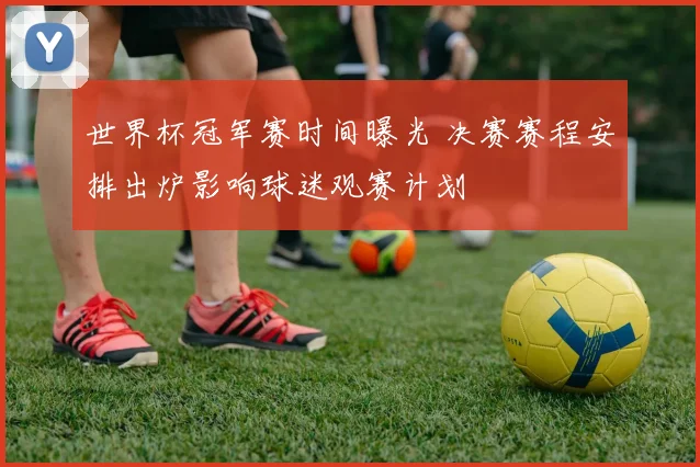 世界杯冠军赛时间曝光 决赛赛程安排出炉影响球迷观赛计划