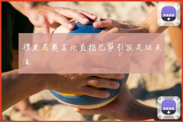 穆里尼奥言论直指巴萨引发足坛关注