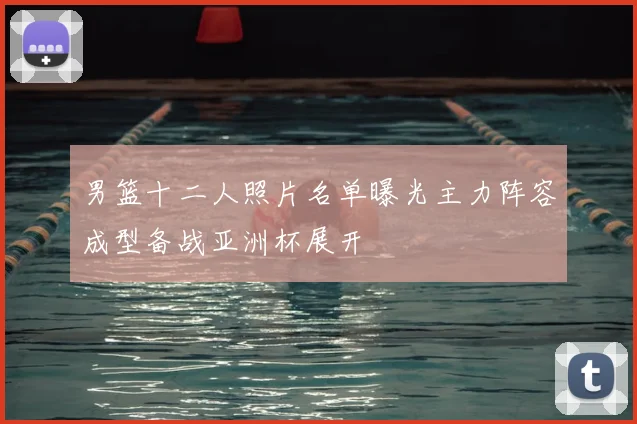 男篮十二人照片名单曝光主力阵容成型备战亚洲杯展开