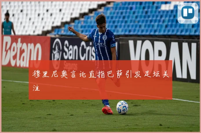 穆里尼奥言论直指巴萨引发足坛关注