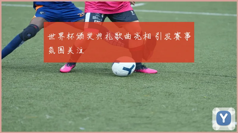 世界杯颁奖典礼歌曲亮相 引发赛事氛围关注