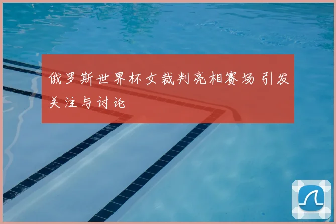 俄罗斯世界杯女裁判亮相赛场 引发关注与讨论