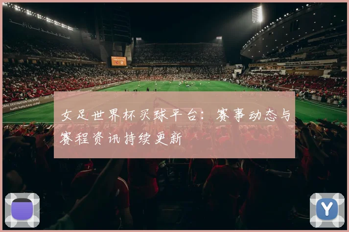 女足世界杯买球平台:赛事动态与赛程资讯持续更新
