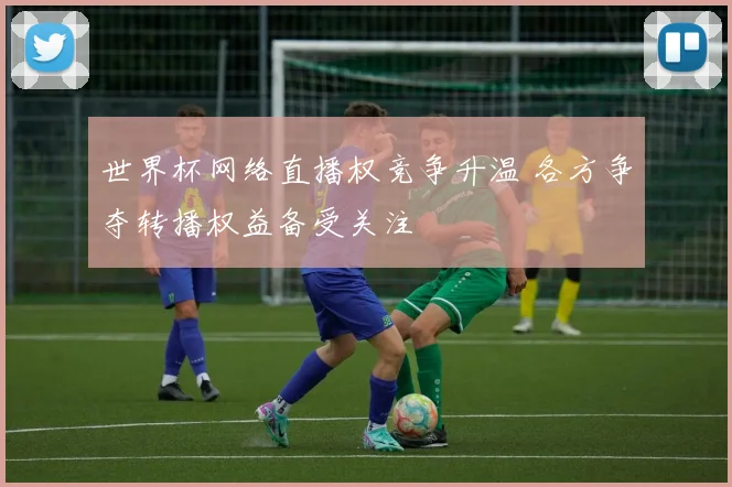 世界杯网络直播权竞争升温 各方争夺转播权益备受关注