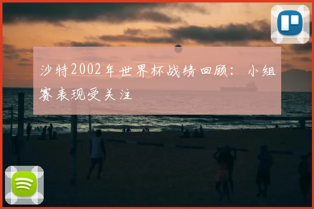 沙特2002年世界杯战绩回顾：小组赛表现受关注