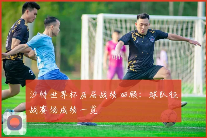 沙特世界杯历届战绩回顾:球队征战赛场成绩一览