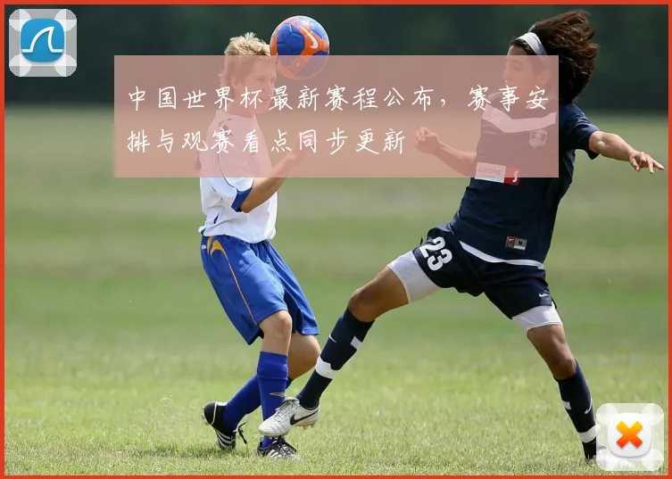 中国世界杯最新赛程公布，赛事安排与观赛看点同步更新